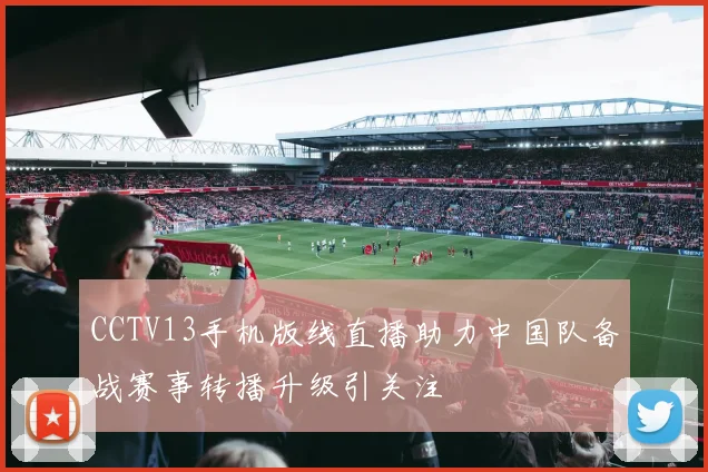 CCTV13手机版线直播助力中国队备战赛事转播升级引关注