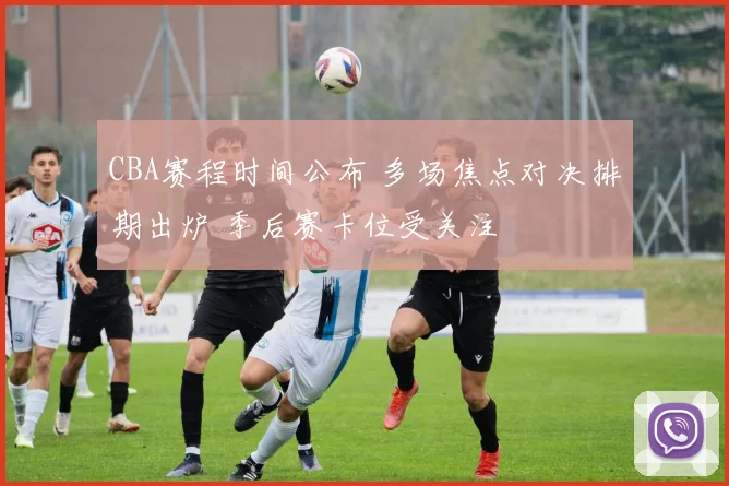 CBA赛程时间公布 多场焦点对决排期出炉 季后赛卡位受关注