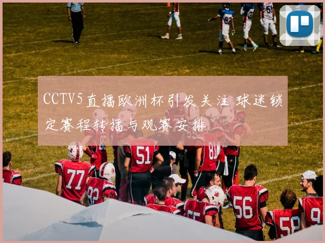 CCTV5直播欧洲杯引发关注 球迷锁定赛程转播与观赛安排