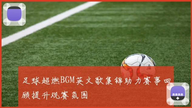 足球超燃BGM英文歌集锦助力赛事回顾提升观赛氛围