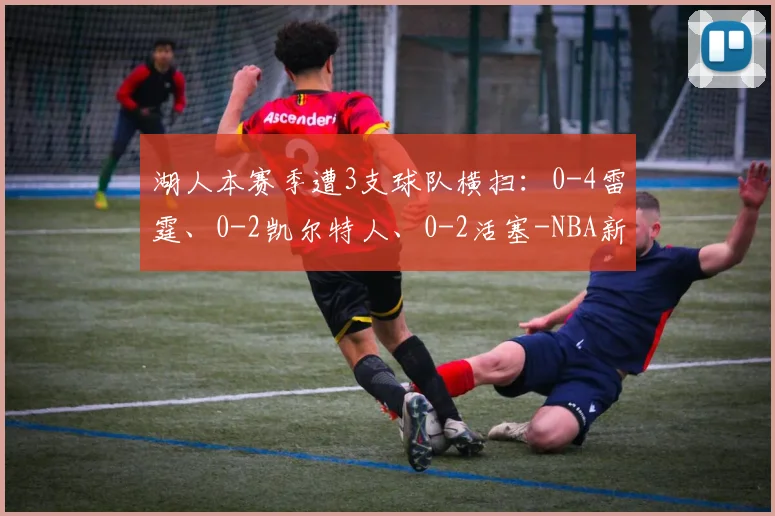 湖人本赛季遭3支球队横扫：0-4雷霆、0-2凯尔特人、0-2活塞-NBA新闻