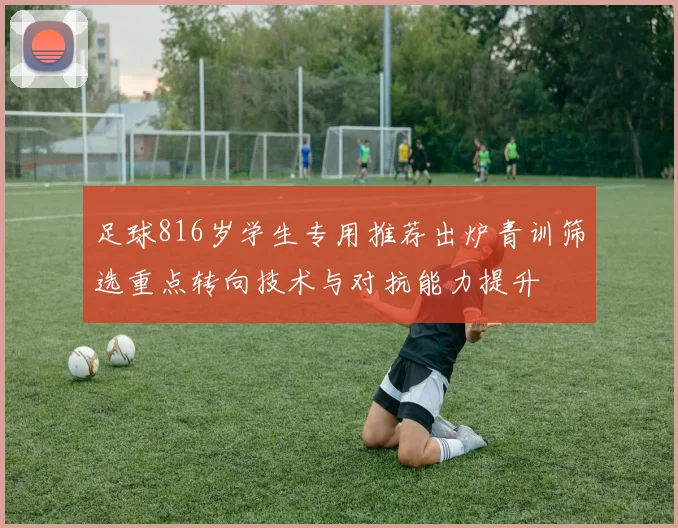 足球816岁学生专用推荐出炉青训筛选重点转向技术与对抗能力提升