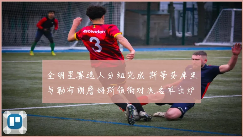 全明星赛选人分组完成 斯蒂芬库里与勒布朗詹姆斯领衔对决名单出炉