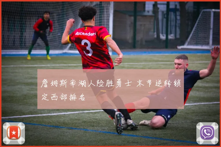 詹姆斯率湖人险胜勇士 末节逆转锁定西部排名